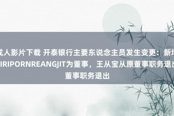 成人影片下载 开泰银行主要东说念主员发生变更：新增SIRIPORNREANGJIT为董事，王从宝从原董事职务退出