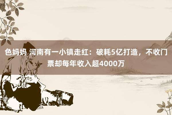 色妈妈 河南有一小镇走红：破耗5亿打造，不收门票却每年收入超4000万