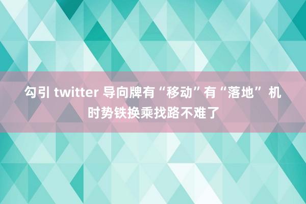 勾引 twitter 导向牌有“移动”有“落地” 机时势铁换乘找路不难了