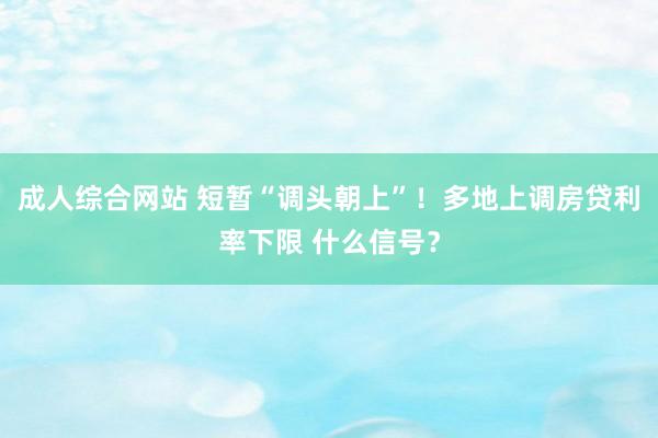 成人综合网站 短暂“调头朝上”！多地上调房贷利率下限 什么信号？