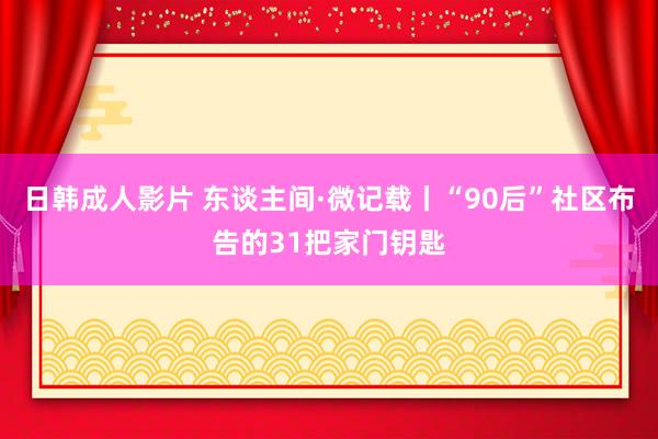 日韩成人影片 东谈主间·微记载丨“90后”社区布告的31把家门钥匙