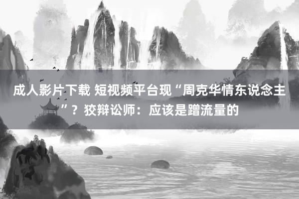 成人影片下载 短视频平台现“周克华情东说念主”？狡辩讼师：应该是蹭流量的