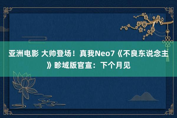 亚洲电影 大帅登场！真我Neo7《不良东说念主》畛域版官宣：下个月见