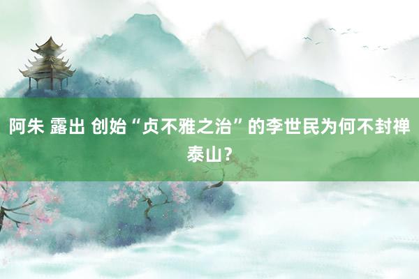 阿朱 露出 创始“贞不雅之治”的李世民为何不封禅泰山？