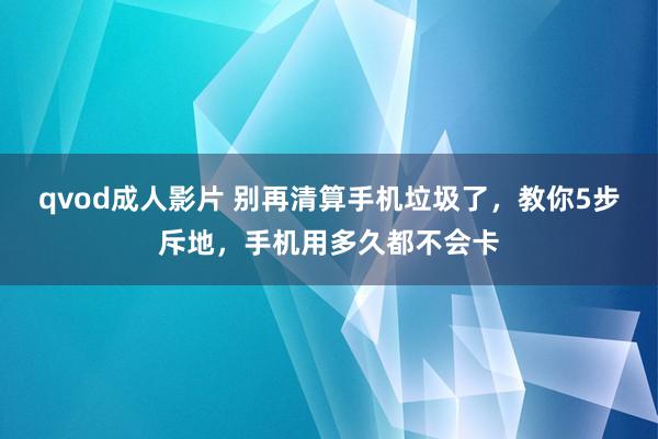 qvod成人影片 别再清算手机垃圾了，教你5步斥地，手机用多久都不会卡