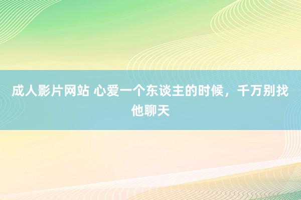 成人影片网站 心爱一个东谈主的时候，千万别找他聊天