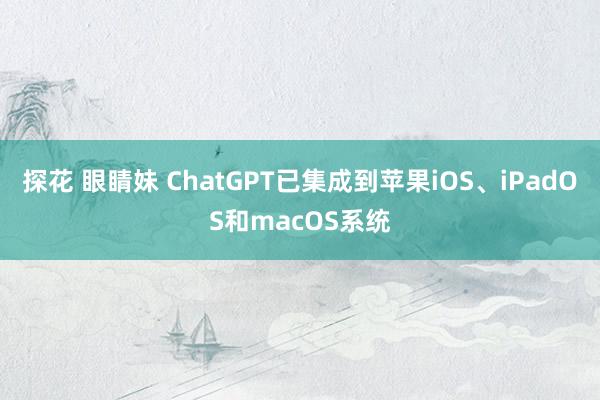 探花 眼睛妹 ChatGPT已集成到苹果iOS、iPadOS和macOS系统