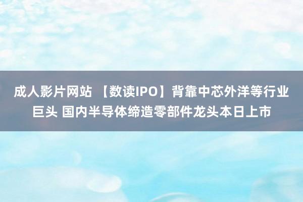 成人影片网站 【数读IPO】背靠中芯外洋等行业巨头 国内半导体缔造零部件龙头本日上市