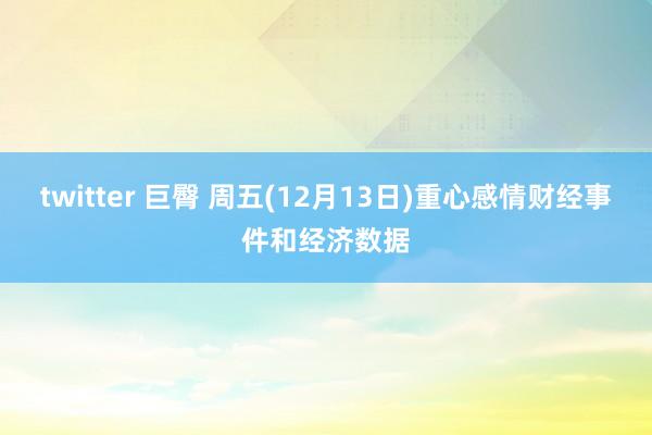 twitter 巨臀 周五(12月13日)重心感情财经事件和经济数据