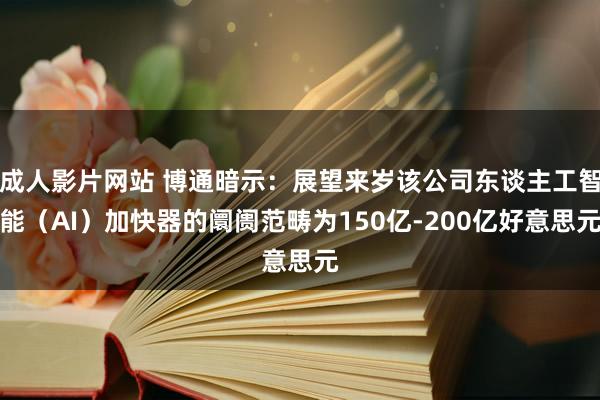 成人影片网站 博通暗示：展望来岁该公司东谈主工智能（AI）加快器的阛阓范畴为150亿-200亿好意思元