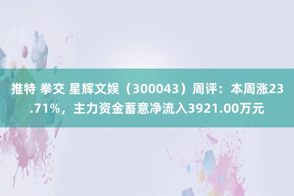 推特 拳交 星辉文娱（300043）周评：本周涨23.71%，主力资金蓄意净流入3921.00万元