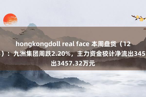 hongkongdoll real face 本周盘货（12.9-12.13）：九洲集团周跌2.20%，主力资金狡计净流出3457.32万元