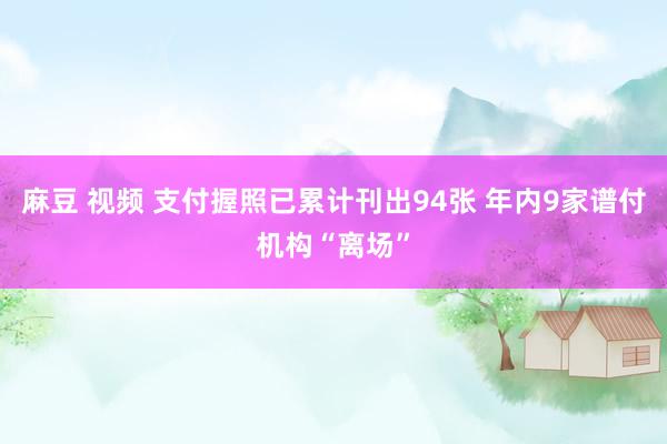 麻豆 视频 支付握照已累计刊出94张 年内9家谱付机构“离场”