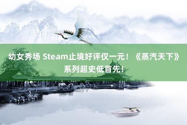 幼女秀场 Steam止境好评仅一元！《蒸汽天下》系列超史低首先！