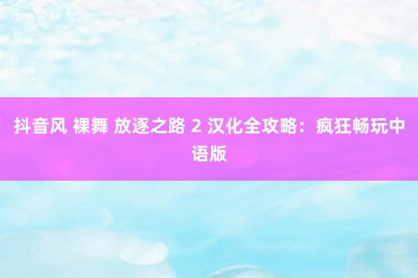 抖音风 裸舞 放逐之路 2 汉化全攻略：疯狂畅玩中语版