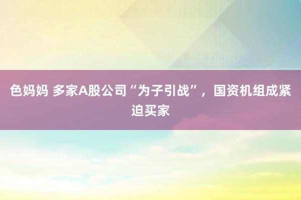 色妈妈 多家A股公司“为子引战”，国资机组成紧迫买家