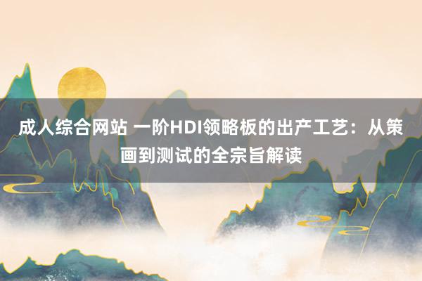 成人综合网站 一阶HDI领略板的出产工艺：从策画到测试的全宗旨解读