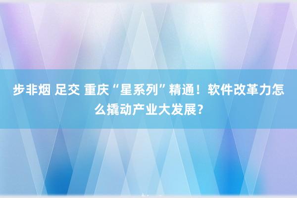 步非烟 足交 重庆“星系列”精通！软件改革力怎么撬动产业大发展？