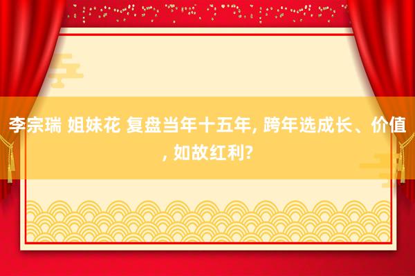 李宗瑞 姐妹花 复盘当年十五年， 跨年选成长、价值， 如故红利?