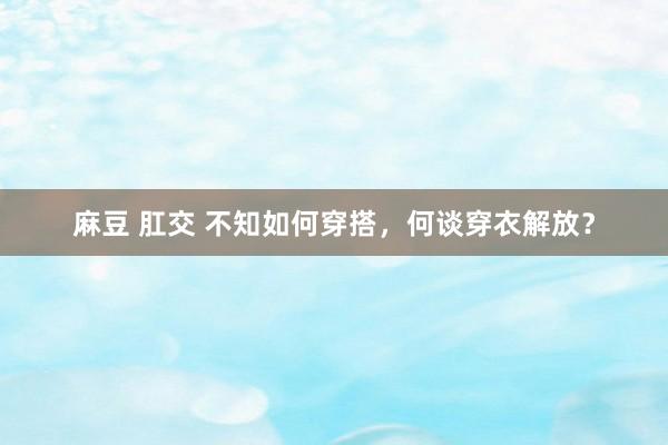 麻豆 肛交 不知如何穿搭，何谈穿衣解放？