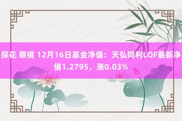 探花 眼镜 12月16日基金净值：天弘同利LOF最新净值1.2795，涨0.03%