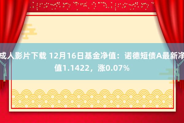 成人影片下载 12月16日基金净值：诺德短债A最新净值1.1422，涨0.07%