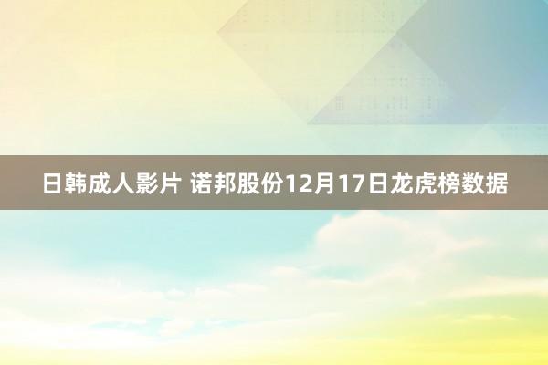 日韩成人影片 诺邦股份12月17日龙虎榜数据