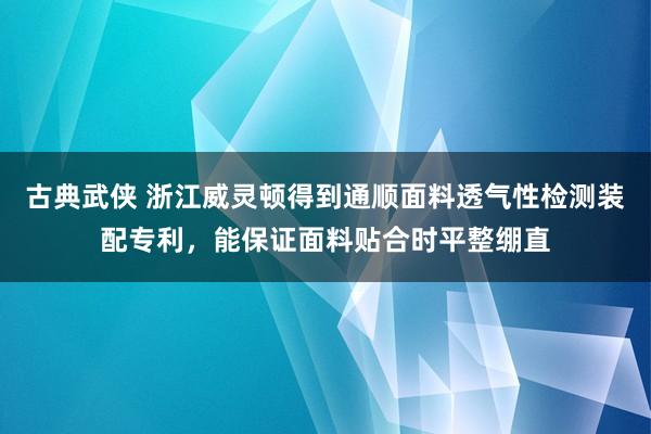 古典武侠 浙江威灵顿得到通顺面料透气性检测装配专利，能保证面料贴合时平整绷直