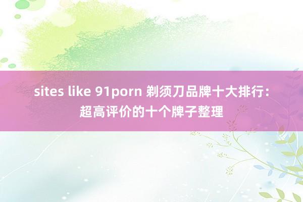 sites like 91porn 剃须刀品牌十大排行：超高评价的十个牌子整理