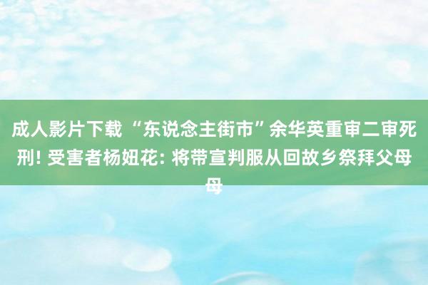 成人影片下载 “东说念主街市”余华英重审二审死刑! 受害者杨妞花: 将带宣判服从回故乡祭拜父母