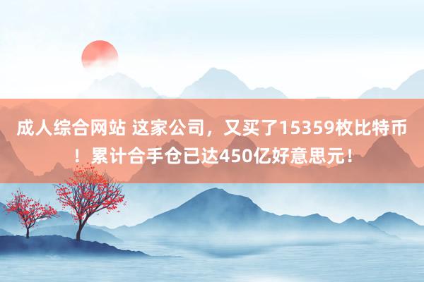 成人综合网站 这家公司，又买了15359枚比特币！累计合手仓已达450亿好意思元！