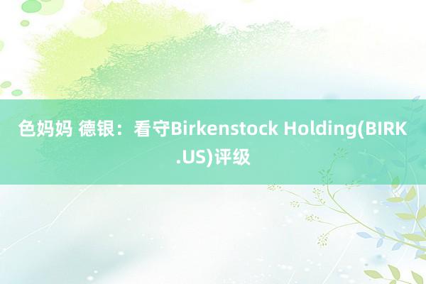 色妈妈 德银：看守Birkenstock Holding(BIRK.US)评级