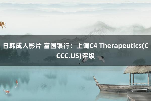 日韩成人影片 富国银行：上调C4 Therapeutics(CCCC.US)评级