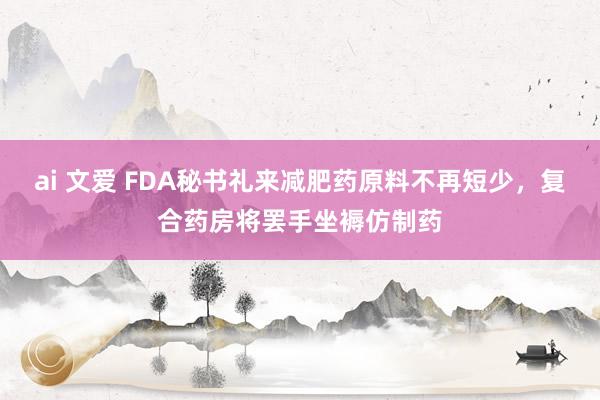 ai 文爱 FDA秘书礼来减肥药原料不再短少，复合药房将罢手坐褥仿制药