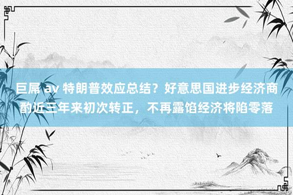 巨屌 av 特朗普效应总结？好意思国进步经济商酌近三年来初次转正，不再露馅经济将陷零落