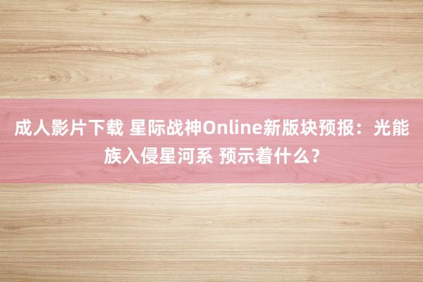 成人影片下载 星际战神Online新版块预报：光能族入侵星河系 预示着什么？