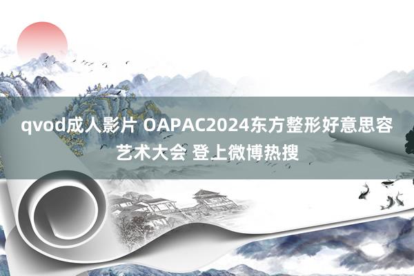 qvod成人影片 OAPAC2024东方整形好意思容艺术大会 登上微博热搜