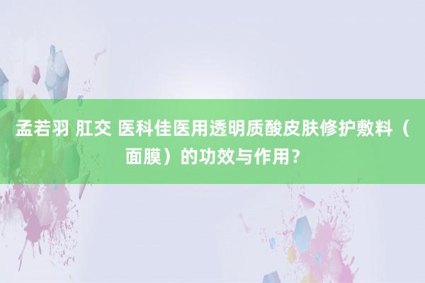 孟若羽 肛交 医科佳医用透明质酸皮肤修护敷料（面膜）的功效与作用？