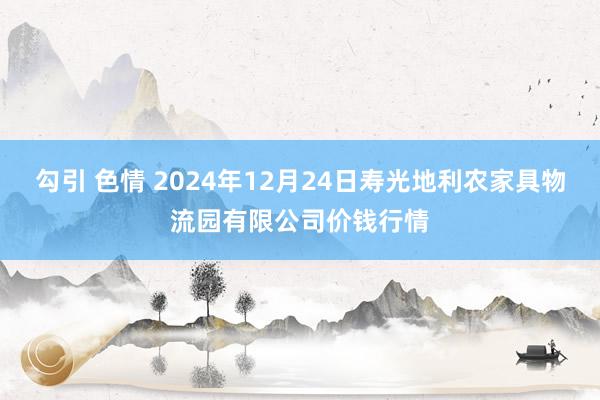 勾引 色情 2024年12月24日寿光地利农家具物流园有限公司价钱行情