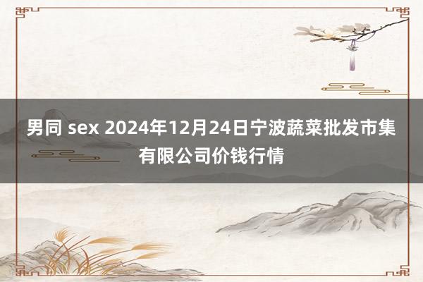 男同 sex 2024年12月24日宁波蔬菜批发市集有限公司价钱行情