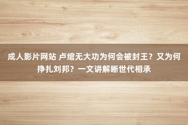 成人影片网站 卢绾无大功为何会被封王？又为何挣扎刘邦？一文讲解晰世代相承