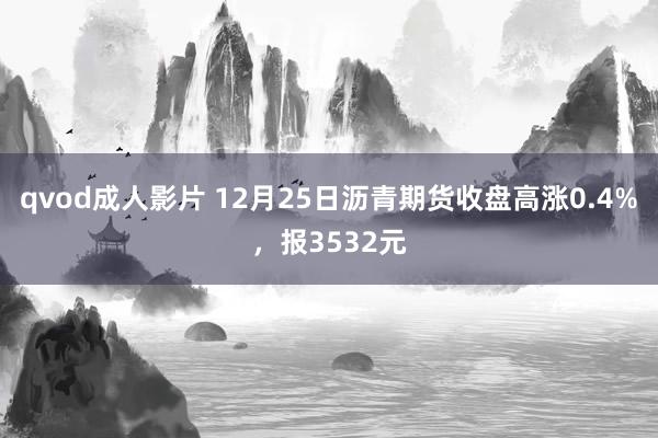 qvod成人影片 12月25日沥青期货收盘高涨0.4%，报3532元