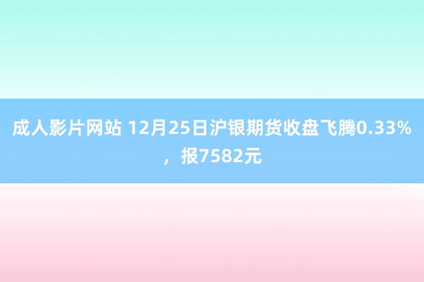 成人影片网站 12月25日沪银期货收盘飞腾0.33%，报7582元