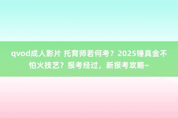 qvod成人影片 托育师若何考？2025锤真金不怕火技艺？报考经过，新报考攻略~