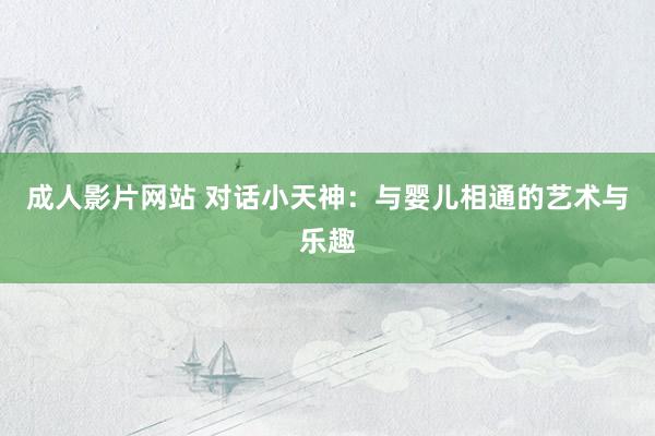 成人影片网站 对话小天神：与婴儿相通的艺术与乐趣