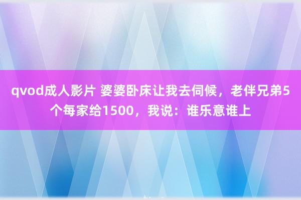 qvod成人影片 婆婆卧床让我去伺候，老伴兄弟5个每家给1500，我说：谁乐意谁上