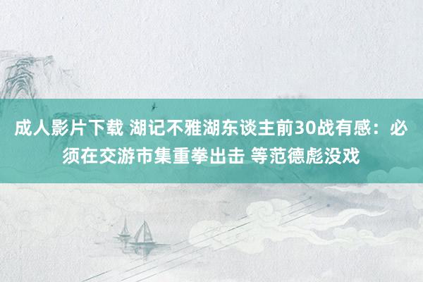 成人影片下载 湖记不雅湖东谈主前30战有感：必须在交游市集重拳出击 等范德彪没戏