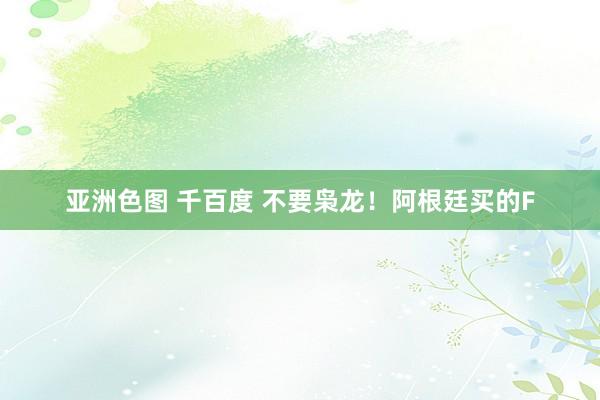 亚洲色图 千百度 不要枭龙！阿根廷买的F