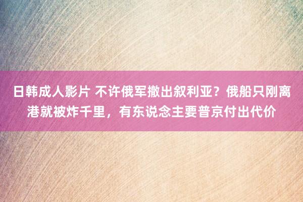 日韩成人影片 不许俄军撤出叙利亚？俄船只刚离港就被炸千里，有东说念主要普京付出代价