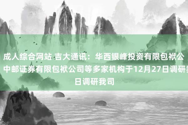 成人综合网站 吉大通讯：华西银峰投资有限包袱公司、中邮证券有限包袱公司等多家机构于12月27日调研我司